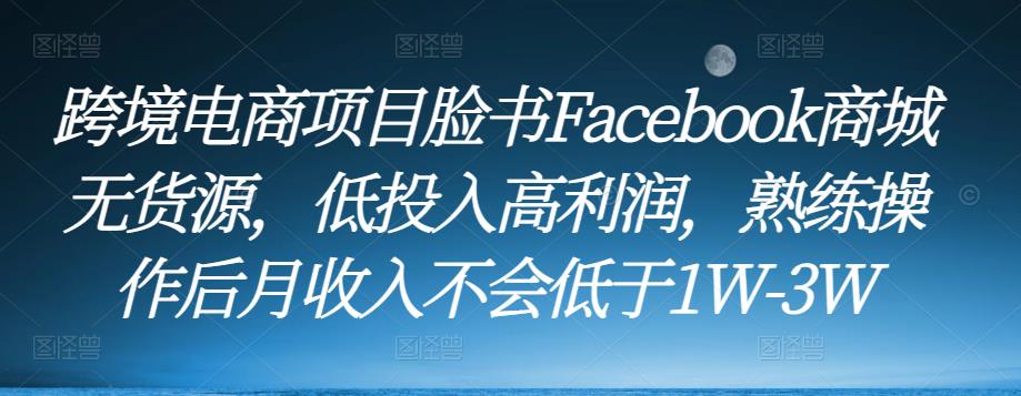 跨境电商项目脸书Facebook商城无货源，低投入高利润，熟练操作后月收入不会低于1W-3W-知创网