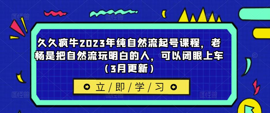 久久疯牛2023年纯自然流起号课程,老杨是把自然流玩明白的人,可以闭眼上车(3月更新)-知创网