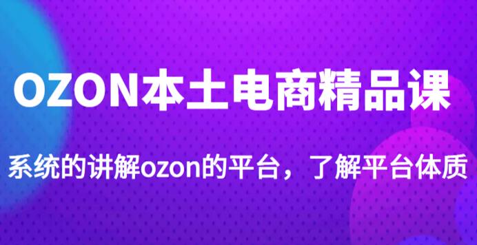 老迟·OZON本土电商精品课，系统的讲解ozon的平台，学完可独自运营ozon的店铺-知创网