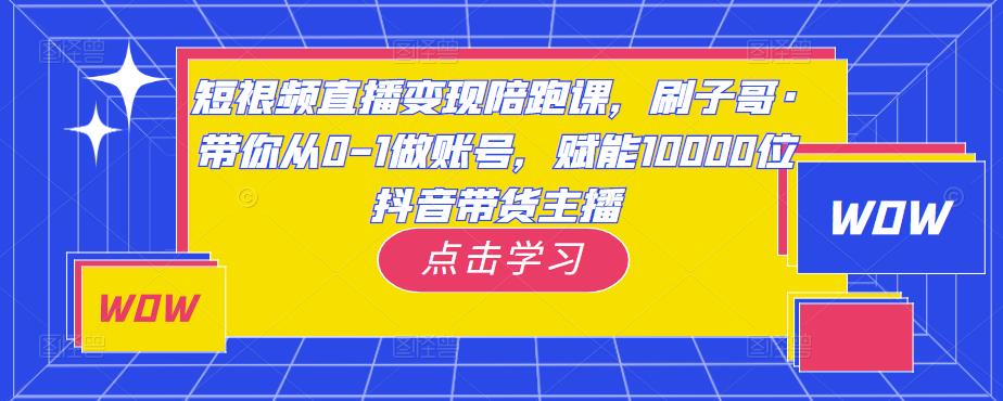 短视频直播变现陪跑课，刷子哥·带你从0-1做账号，赋能10000位抖音带货主播-知创网