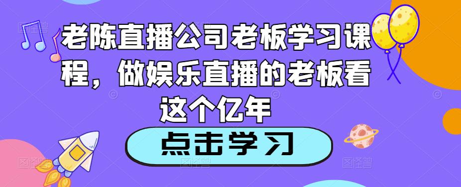 老陈直播公司老板学习课程，做娱乐直播的老板看这个-知创网