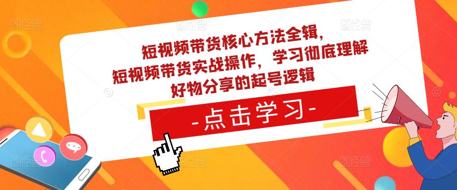 短视频带货核心方法全辑,短视频带货实战操作,学习彻底理解好物分享的起号逻辑-知创网