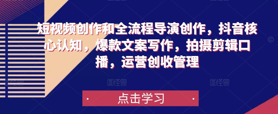 短视频创作和全流程导演创作，抖音核心认知，爆款文案写作，拍摄剪辑口播，运营创收管理-知创网