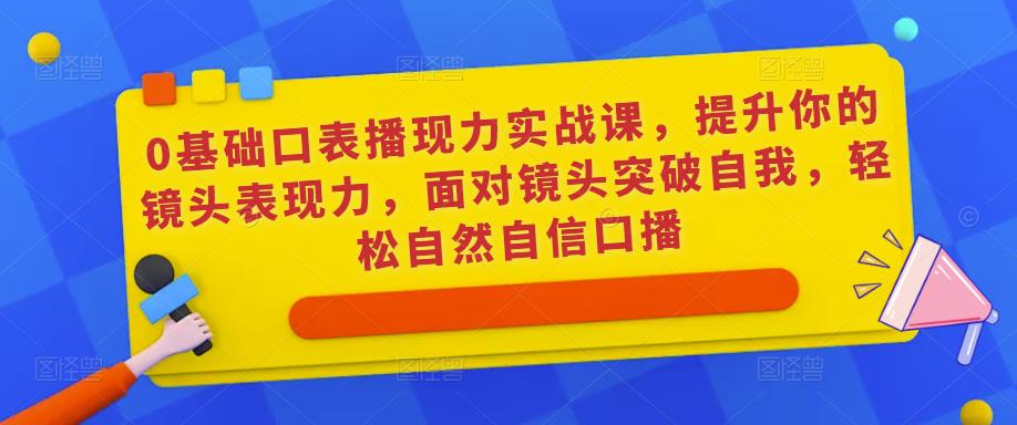 0基础口表播‬现力实战课，提升你的镜头表现力，面对镜头突破自我，轻松自然自信口播-知创网
