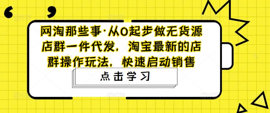 网淘那些事·从0起步做无货源店群一件代发，淘宝最新的店群操作玩法，快速启动销售-知创网
