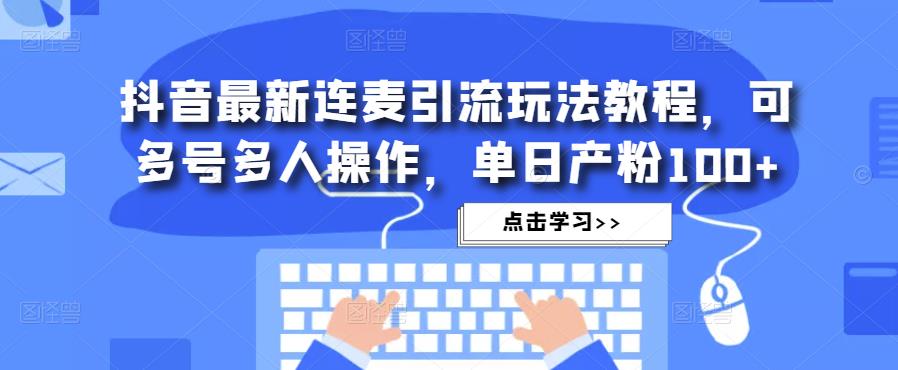 抖音最新连麦引流玩法教程，可多号多人操作，单日产粉100+-知创网
