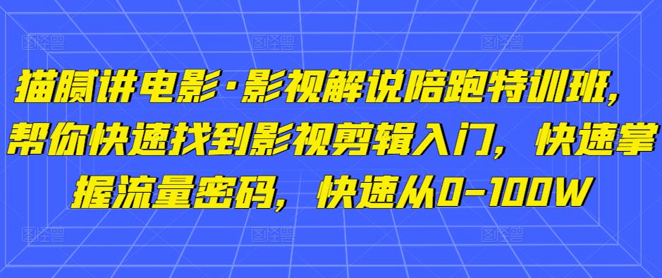 猫腻讲电影·影视解说陪跑特训班，帮你快速找到影视剪辑入门，快速掌握流量密码，快速从0-100W-知创网