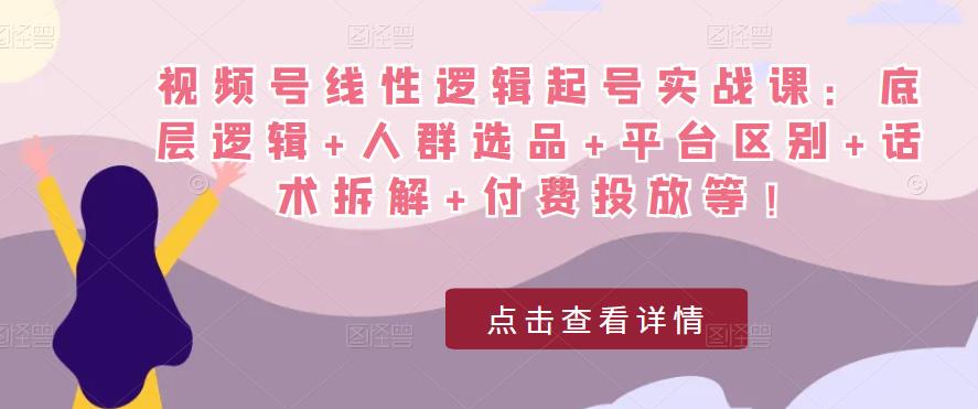 视频号线性逻辑起号实战课：底层逻辑+人群选品+平台区别+话术拆解+付费投放等！-知创网