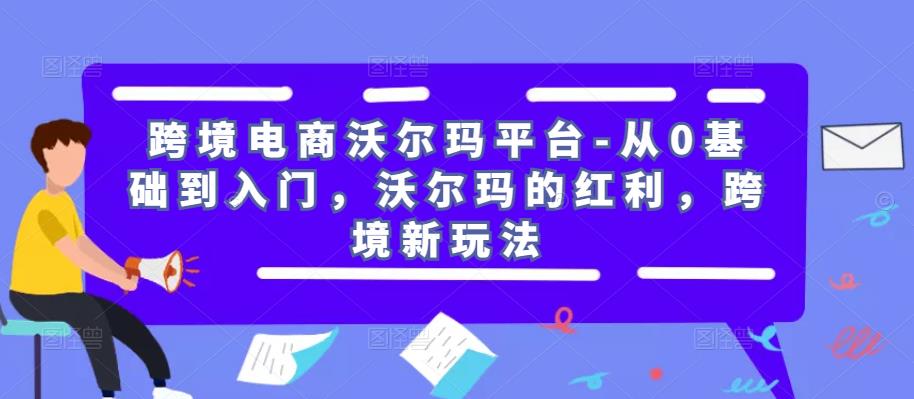 跨境电商沃尔玛平台-从0基础到入门，沃尔玛的红利，跨境新玩法-知创网