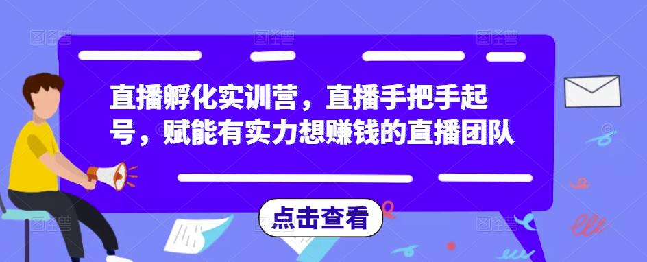 直播孵化实训营，直播手把手起号，赋能有实力想赚钱的直播团队-知创网