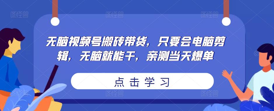 无脑视频号搬砖带货，只要会电脑剪辑，无脑就能干，亲测当天爆单-知创网