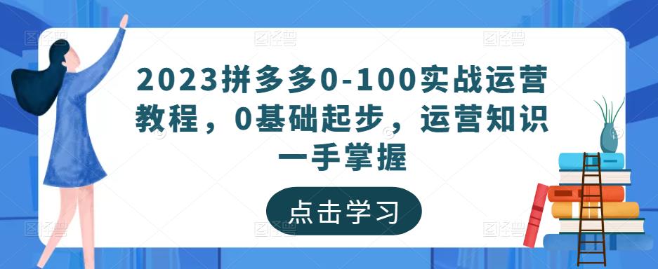 2023拼多多0-100实战运营教程，0基础起步，运营知识一手掌握-知创网