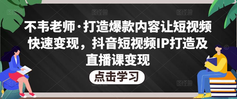 不韦老师·打造爆款内容让短视频快速变现，抖音短视频IP打造及直播课变现-知创网