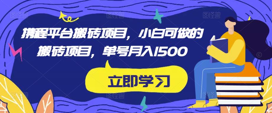 携程平台搬砖项目,小白可做的搬砖项目,单号月入1500-知创网