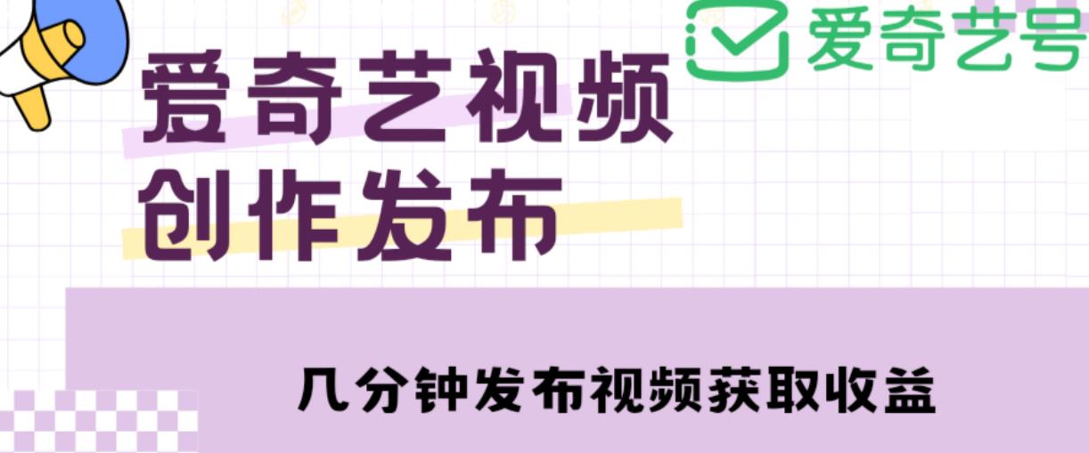 爱奇艺号视频发布，每天只需花几分钟即可发布视频，简单操作收入过万【教程+涨粉攻略】-知创网