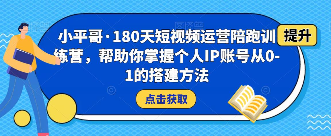 小平哥·180天短视频运营陪跑训练营，帮助你掌握个人IP账号从0-1的搭建方法-知创网