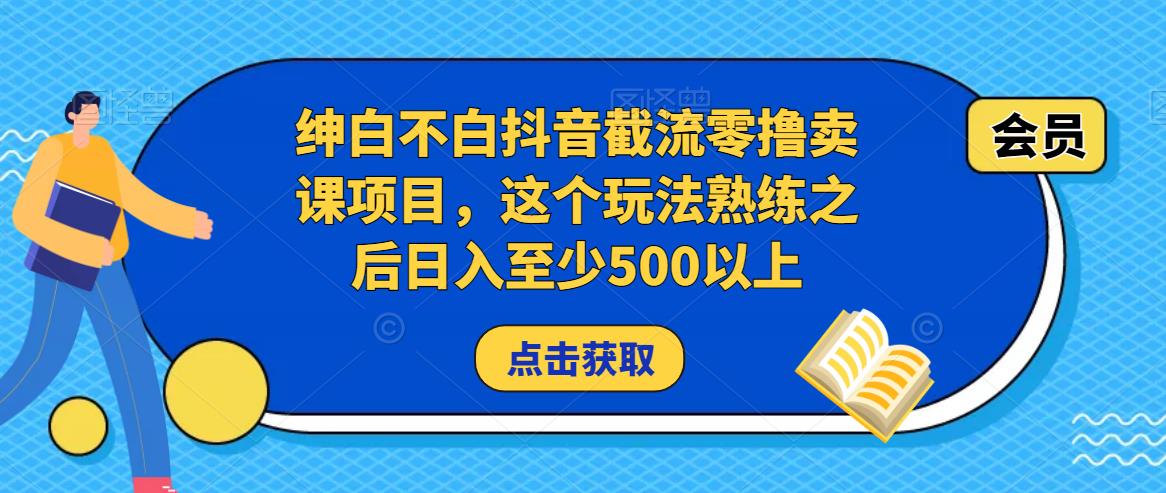 绅白不白抖音截流零撸卖课项目，这个玩法熟练之后日入至少500以上-知创网