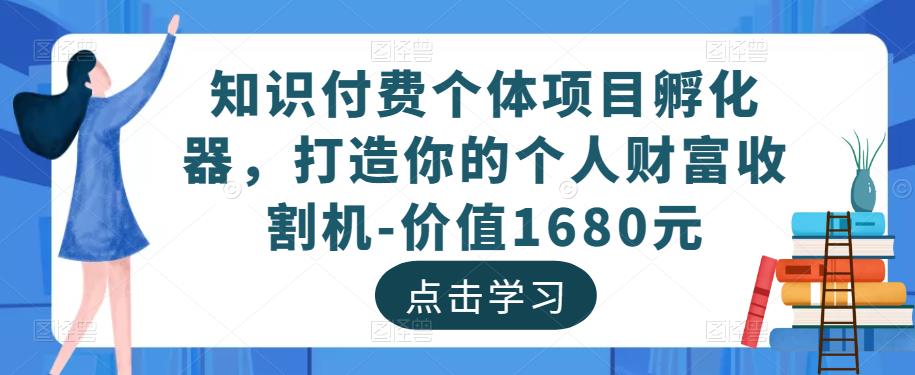 知识付费个体项目孵化器，打造你的个人财富收割机-价值1680元-知创网