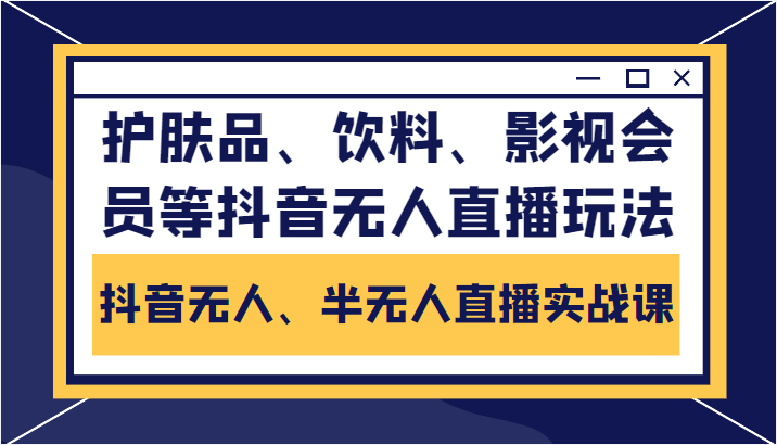 抖音无人、半无人直播实战课,护肤品、饮料、影视会员等抖音无人直播玩法-知创网