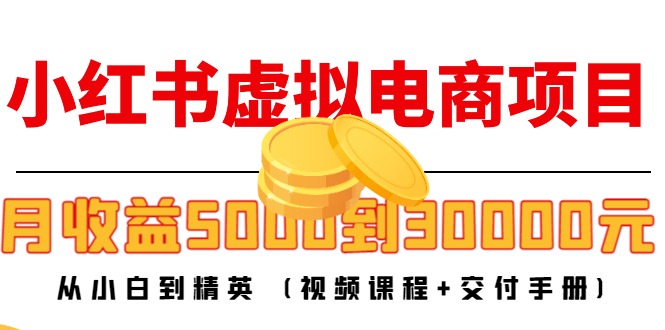 小红书虚拟电商项目：从小白到精英 月收益5000到30000 (视频课程+交付手册)-知创网