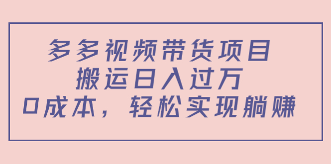 多多视频带货项目,搬运日入过万,0成本,轻松实现躺赚(教程+软件)-知创网