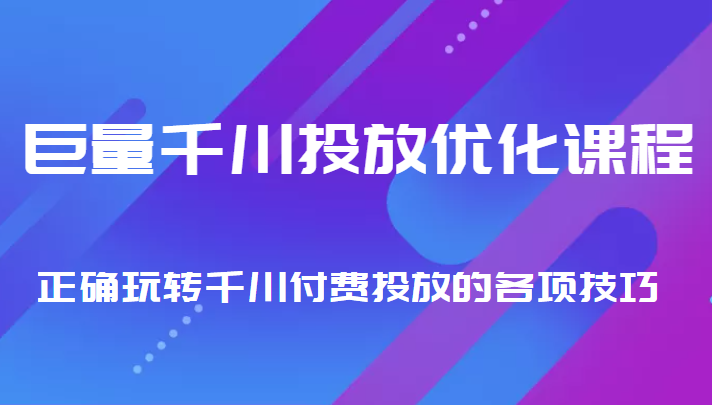 巨量千川投放优化课程 正确玩转千川付费投放的各项技巧-知创网