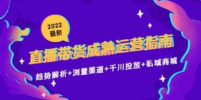 2022最新直播带货成熟运营指南3.0：趋势解析+浏量渠道+千川投放+私域商城-知创网