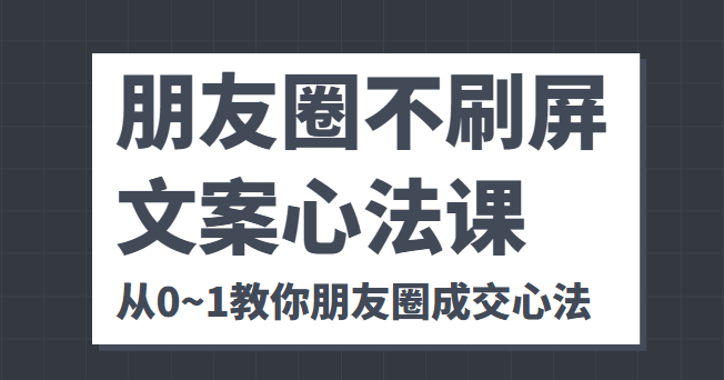 朋友圈不刷屏文案心法课 人人都要懂的商业逻辑 从0~1教你朋友圈成交心法-知创网