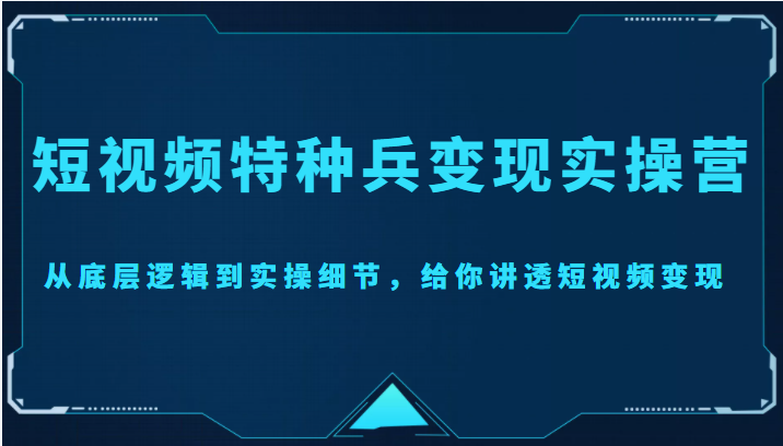 短视频特种兵变现实操营，从底层逻辑到实操细节，给你讲透短视频变现（价值2499元）-知创网