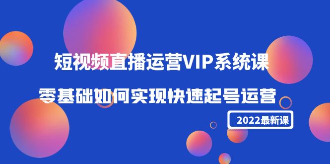 2022短视频直播运营VIP系统课:零基础如何实现快速起号运营(价值2999元)-知创网