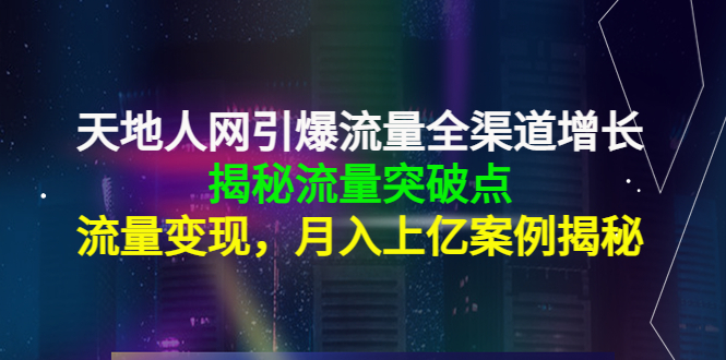 天地人网引爆流量全渠道增长：揭秘流量突然破点，流量变现，月入上亿案例-知创网