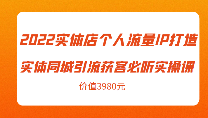 2022实体店个人流量IP打造实体同城引流获客必听实操课，61节完整版（价值3980元）-知创网