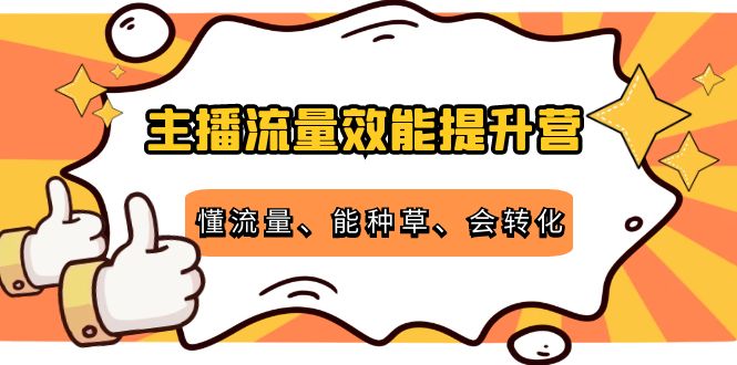 主播流量效能提升营:懂流量、能种草、会转化,清晰明确方法规则-知创网
