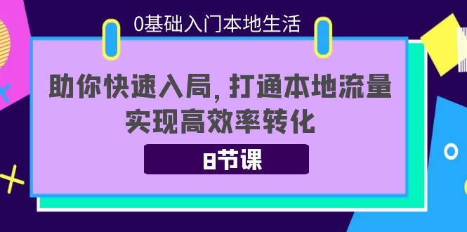 0基础入门本地生活：助你快速入局，8节课带你打通本地流量，实现高效率转化-知创网