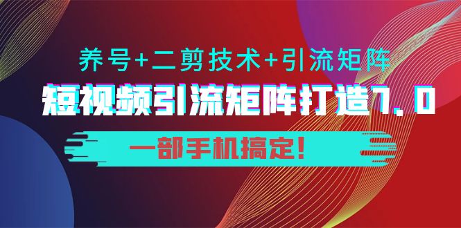 短视频引流矩阵打造7.0，养号+二剪技术+引流矩阵 一部手机搞定！-知创网