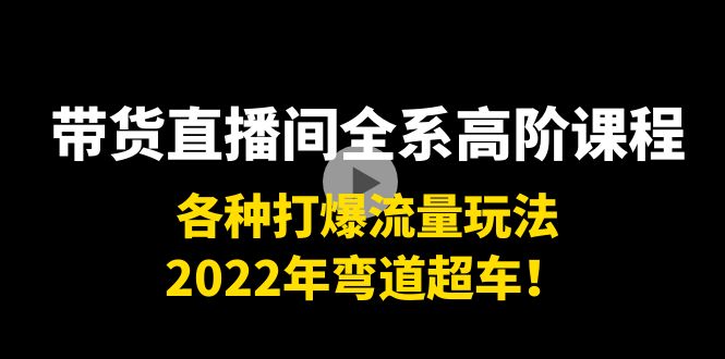 带货直播间全系高阶课程：各种打爆流量玩法，2022年弯道超车！-知创网
