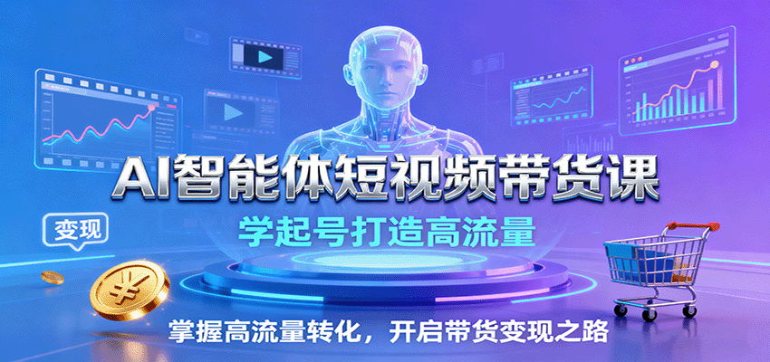 AI智能体短视频带货课:学起号打造高流量,掌握高流量转化,开启带货变现之路-知创网