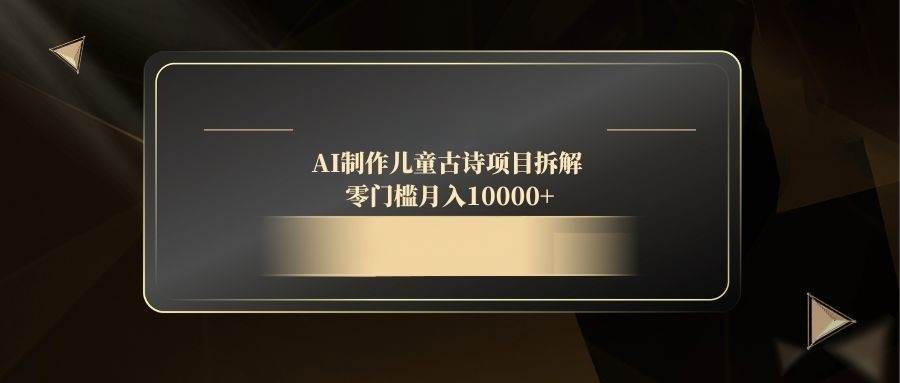 （14677期）AI制作儿童古诗项目拆解，零门槛月入10000+-知创网