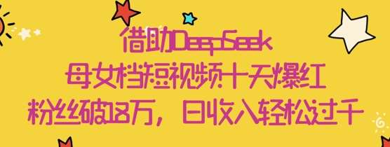 借助DeepSeek,母女档短视频十天爆红,粉丝破18W,日收入轻松几张-知创网