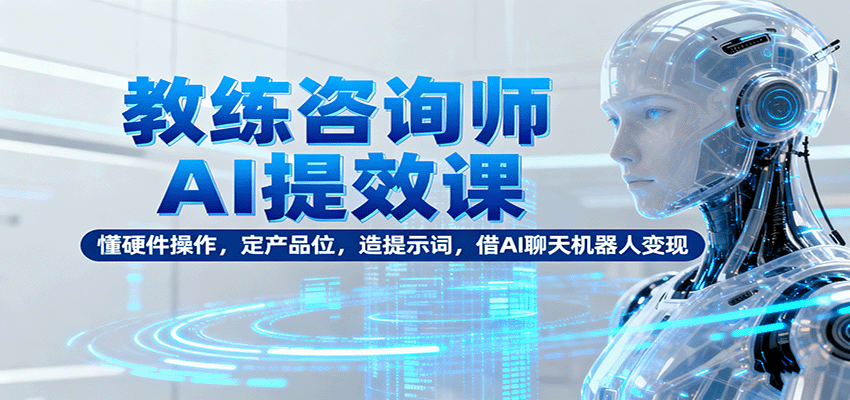 教练咨询师AI提效课：懂硬件操作，定产品位，造提示词，借AI聊天机器人变现-知创网