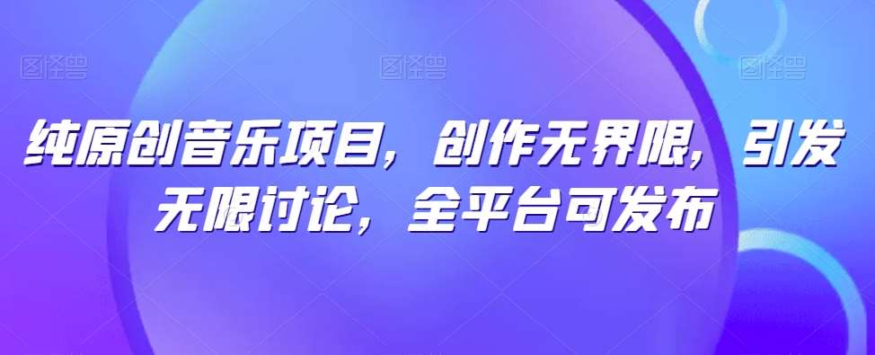 纯原创音乐项目,创作无界限,引发无限讨论,全平台可发布【揭秘】-知创网