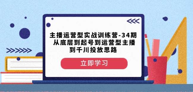 主播运营型实战训练营-第34期从底层到起号到运营型主播到千川投放思路-知创网
