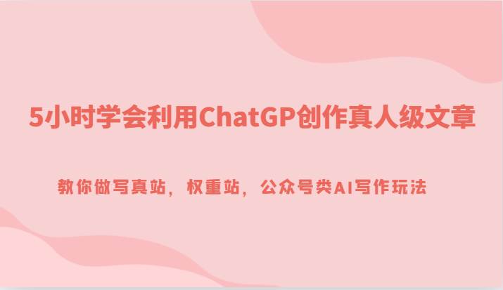 5小时学会利用ChatGP创作真人级文章，教你做写真站，权重站，公众号类AI写作玩法-知创网