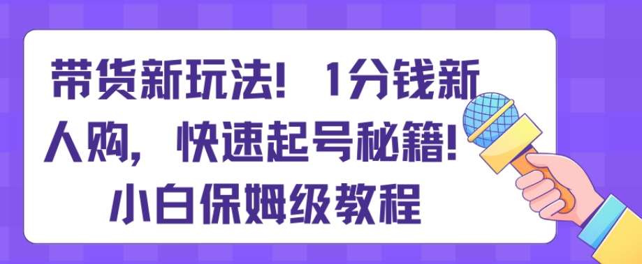带货新玩法，1分钱新人购，快速起号秘籍，小白保姆级教程【揭秘】-知创网