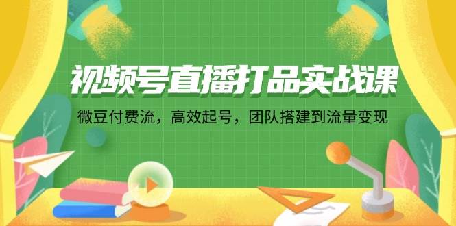 （12262期）视频号直播打品实战课：微 豆 付 费 流，高效起号，团队搭建到流量变现-知创网