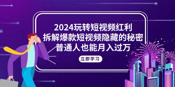 （10890期）2024玩转短视频红利，拆解爆款短视频隐藏的秘密，普通人也能月入过万-知创网