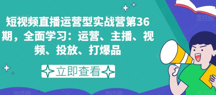 短视频直播运营型实战营第36期，全面学习：运营、主播、视频、投放、打爆品-知创网