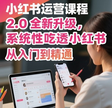 小红书运营课程2.0全新升级，从入门到精通，系统性吃透小红书-知创网