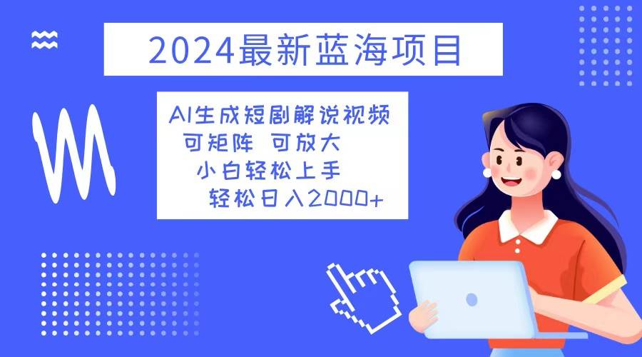 (12906期)2024最新蓝海项目 AI生成短剧解说视频 小白轻松上手 日入2000+-知创网