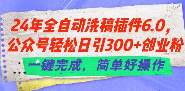 24年全自动洗稿插件6.0.公众号轻松日引300+创业粉，一键完成，简单好操作【揭秘】-知创网